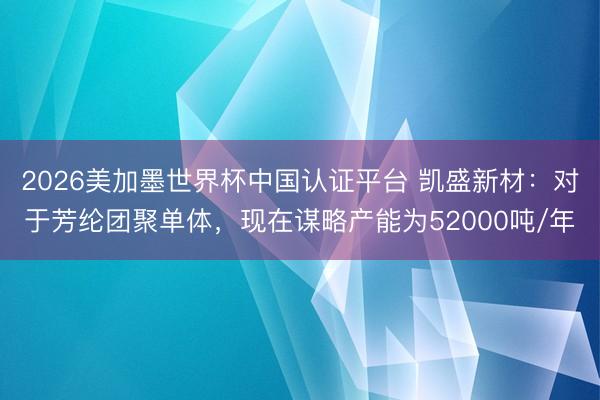 2026美加墨世界杯中国认证平台 凯盛新材：对于芳纶团聚单体，现在谋略产能为52000吨/年