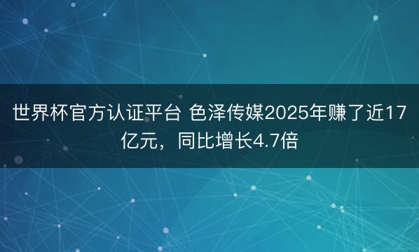 世界杯官方认证平台 色泽传媒2025年赚了近17亿元,同比增长4.7倍