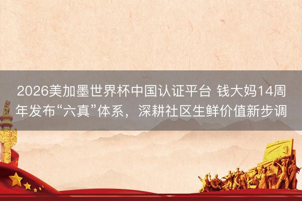 2026美加墨世界杯中国认证平台 钱大妈14周年发布“六真”体系，深耕社区生鲜价值新步调