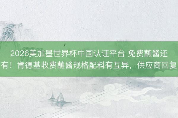 2026美加墨世界杯中国认证平台 免费蘸酱还有！肯德基收费蘸酱规格配料有互异，供应商回复