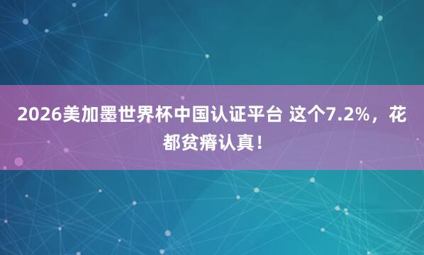 2026美加墨世界杯中国认证平台 这个7.2%，花都贫瘠认真！