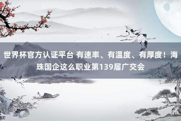 世界杯官方认证平台 有速率、有温度、有厚度！海珠国企这么职业第139届广交会