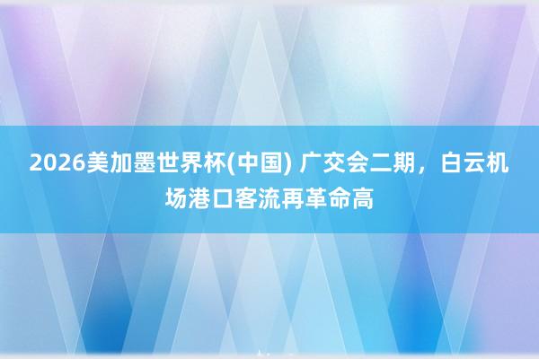 2026美加墨世界杯(中国) 广交会二期，白云机场港口客流再革命高