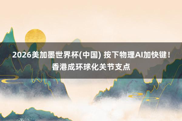 2026美加墨世界杯(中国) 按下物理AI加快键!香港成环球化关节支点
