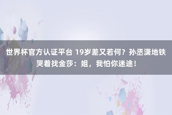 世界杯官方认证平台 19岁差又若何?孙丞潇地铁哭着找金莎:姐,我怕你迷途!