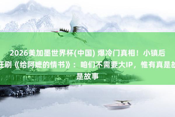 2026美加墨世界杯(中国) 爆冷门真相！小镇后生狂刷《给阿嬷的情书》：咱们不需要大IP，惟有真是故事