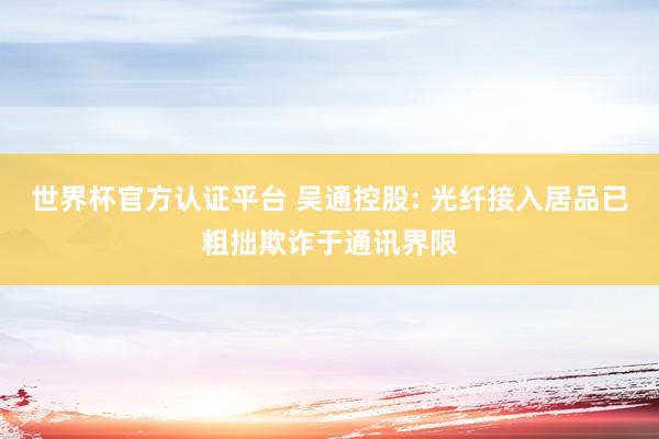 世界杯官方认证平台 吴通控股: 光纤接入居品已粗拙欺诈于通讯界限
