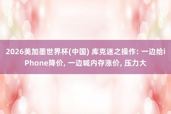 2026美加墨世界杯(中国) 库克迷之操作: 一边给iPhone降价， 一边喊内存涨价， 压力大