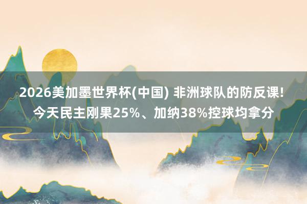 2026美加墨世界杯(中国) 非洲球队的防反课! 今天民主刚果25%、加纳38%控球均拿分