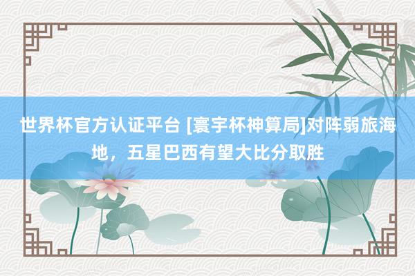 世界杯官方认证平台 [寰宇杯神算局]对阵弱旅海地，五星巴西有望大比分取胜