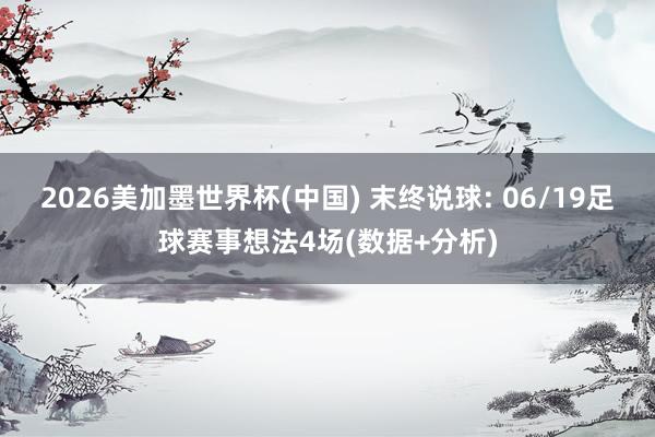 2026美加墨世界杯(中国) 末终说球: 06/19足球赛事想法4场(数据+分析)