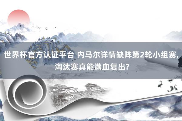 世界杯官方认证平台 内马尔详情缺阵第2轮小组赛, 淘汰赛真能满血复出?