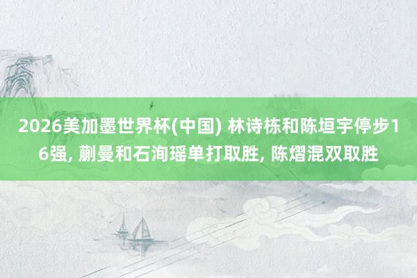 2026美加墨世界杯(中国) 林诗栋和陈垣宇停步16强， 蒯曼和石洵瑶单打取胜， 陈熠混双取胜