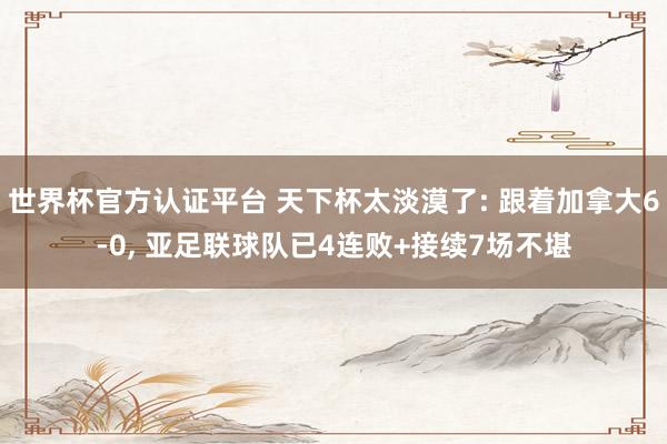 世界杯官方认证平台 天下杯太淡漠了: 跟着加拿大6-0， 亚足联球队已4连败+接续7场不堪