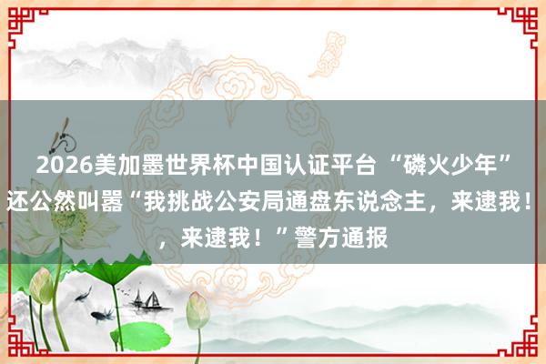 2026美加墨世界杯中国认证平台 “磷火少年”飙车炸街，还公然叫嚣“我挑战公安局通盘东说念主，来逮我！”警方通报