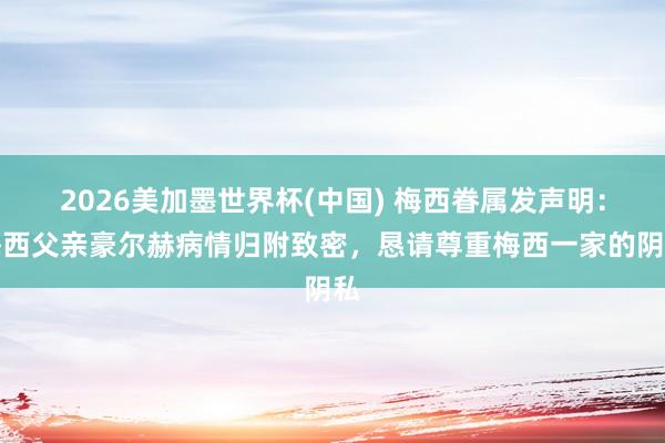 2026美加墨世界杯(中国) 梅西眷属发声明：梅西父亲豪尔赫病情归附致密，恳请尊重梅西一家的阴私