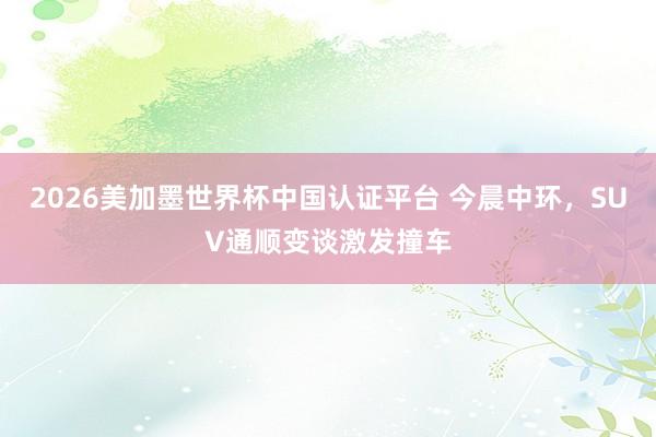 2026美加墨世界杯中国认证平台 今晨中环，SUV通顺变谈激发撞车