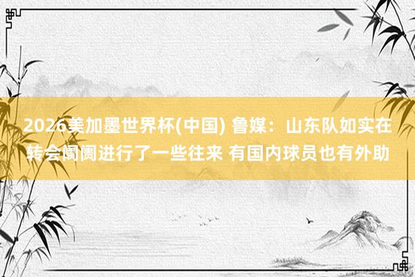 2026美加墨世界杯(中国) 鲁媒:山东队如实在转会阛阓进行了一些往来 有国内球员也有外助