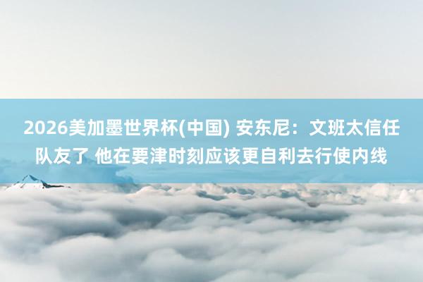 2026美加墨世界杯(中国) 安东尼:文班太信任队友了 他在要津时刻应该更自利去行使内线