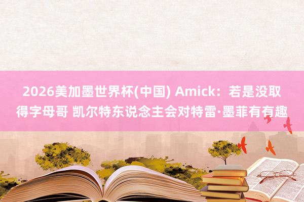 2026美加墨世界杯(中国) Amick:若是没取得字母哥 凯尔特东说念主会对特雷·墨菲有有趣
