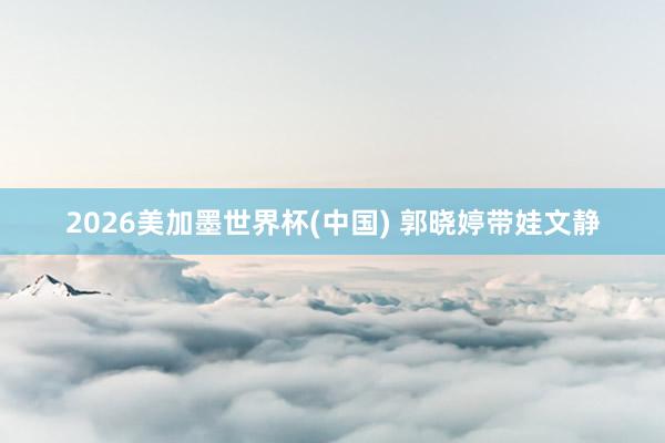 2026美加墨世界杯(中国) 郭晓婷带娃文静
