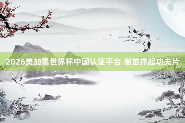 2026美加墨世界杯中国认证平台 谢苗撑起功夫片