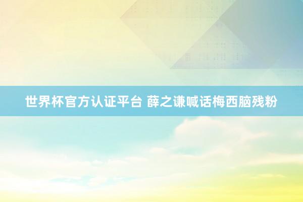 世界杯官方认证平台 薛之谦喊话梅西脑残粉