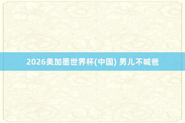 2026美加墨世界杯(中国) 男儿不喊爸