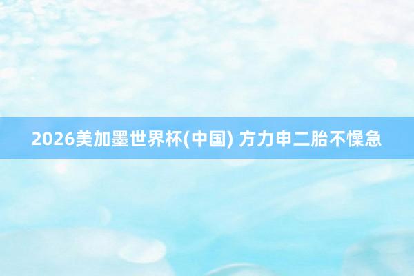 2026美加墨世界杯(中国) 方力申二胎不懆急